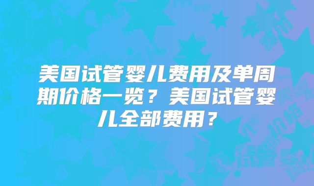 美国试管婴儿费用及单周期价格一览?美国试管婴儿全部费用?