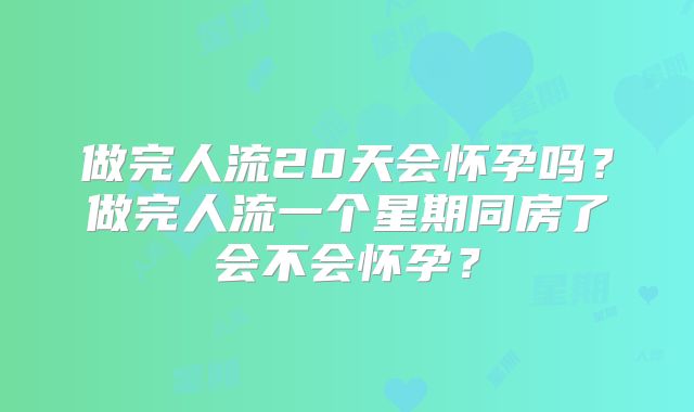 做完人流20天会怀孕吗?做完人流一个星期同房了会不会怀孕?