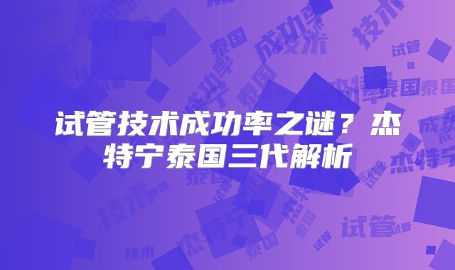试管技术成功率之谜?杰特宁泰国三代解析