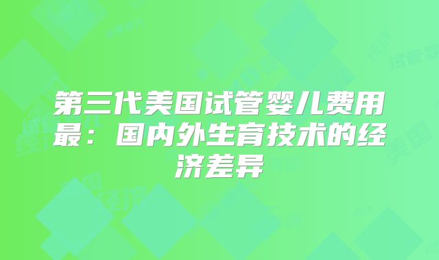 第三代美国试管婴儿费用最：国内外生育技术的经济差异