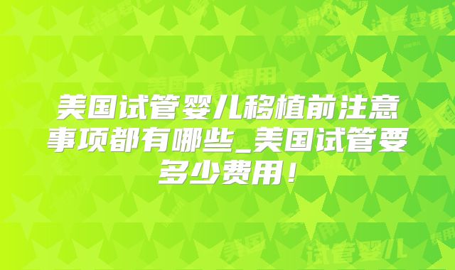 美国试管婴儿移植前注意事项都有哪些_美国试管要多少费用!