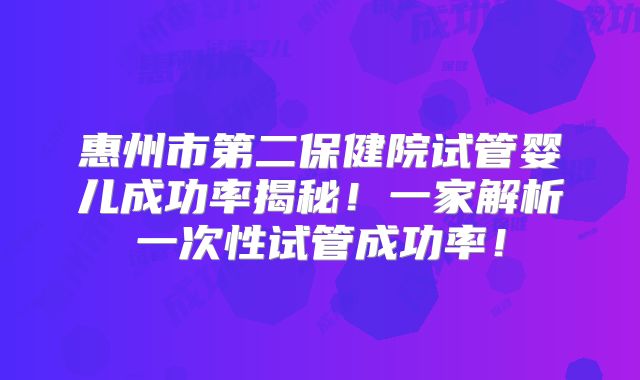惠州市第二保健院试管婴儿成功率揭秘！一家解析一次性试管成功率！