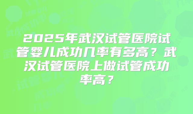 2025年武汉试管医院试管婴儿成功几率有多高？武汉试管医院上做试管成功率高？