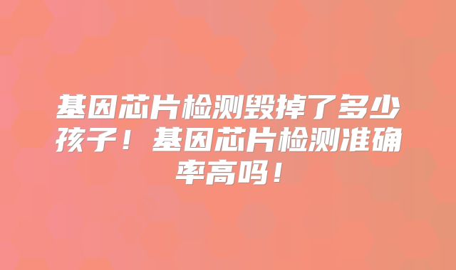 基因芯片检测毁掉了多少孩子！基因芯片检测准确率高吗！