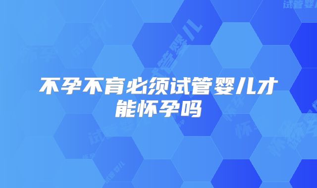 不孕不育必须试管婴儿才能怀孕吗