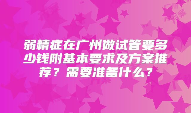 弱精症在广州做试管要多少钱附基本要求及方案推荐？需要准备什么？