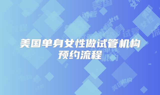 美国单身女性做试管机构预约流程