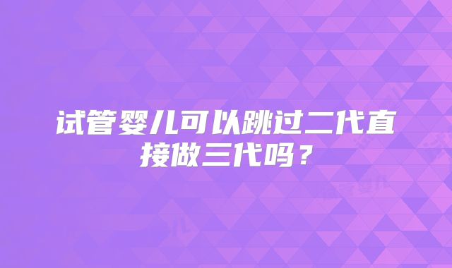 试管婴儿可以跳过二代直接做三代吗？