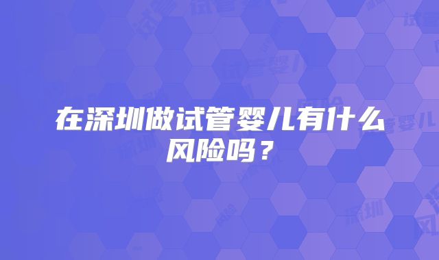 在深圳做试管婴儿有什么风险吗？