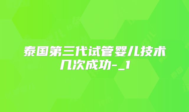 泰国第三代试管婴儿技术几次成功-_1