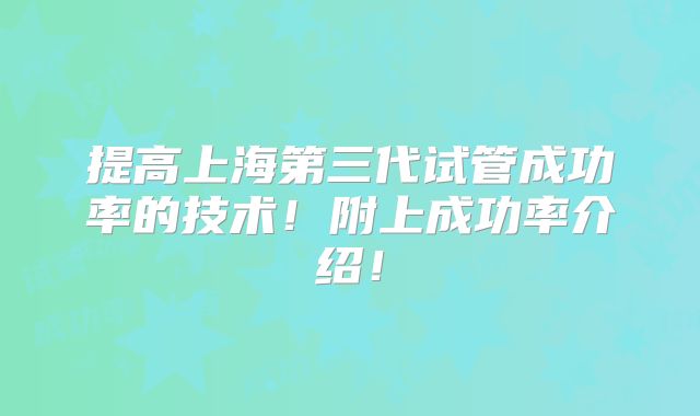 提高上海第三代试管成功率的技术！附上成功率介绍！