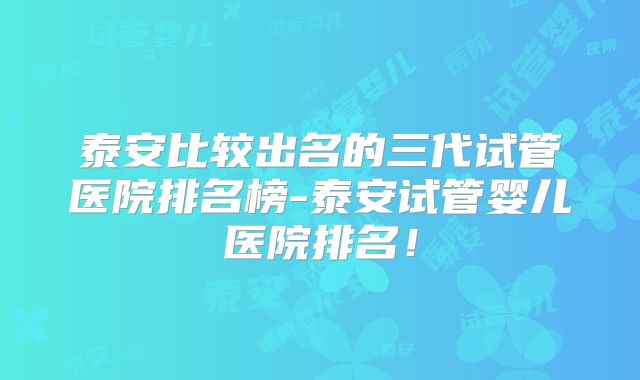 泰安比较出名的三代试管医院排名榜-泰安试管婴儿医院排名!