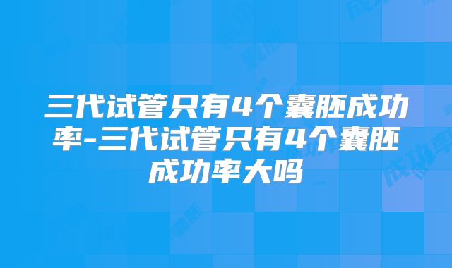 三代试管只有4个囊胚成功率-三代试管只有4个囊胚成功率大吗