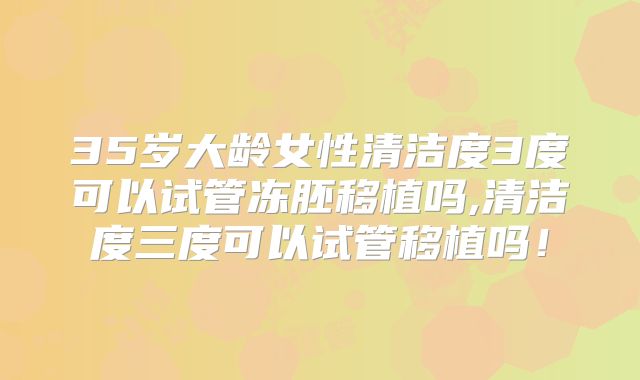 35岁大龄女性清洁度3度可以试管冻胚移植吗,清洁度三度可以试管移植吗！