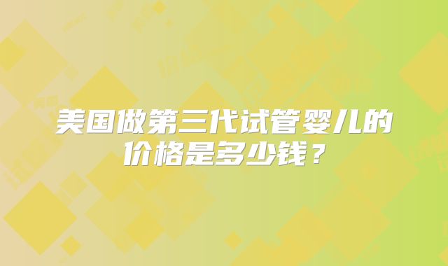 美国做第三代试管婴儿的价格是多少钱？