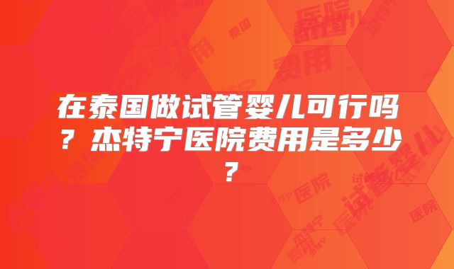 在泰国做试管婴儿可行吗?杰特宁医院费用是多少?