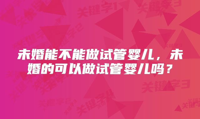未婚能不能做试管婴儿,未婚的可以做试管婴儿吗?