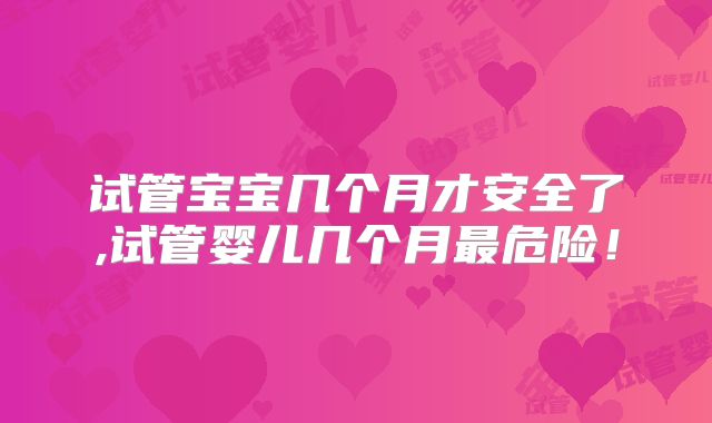 试管宝宝几个月才安全了,试管婴儿几个月最危险！