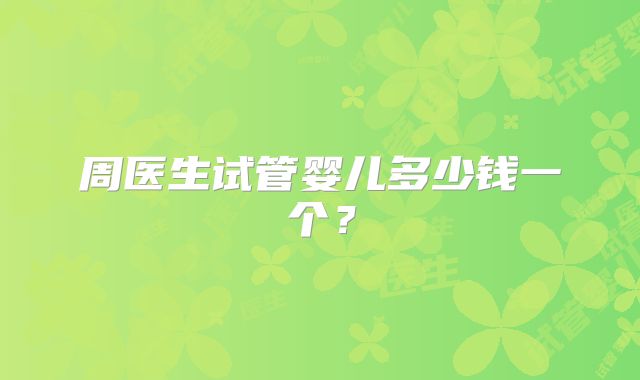 周医生试管婴儿多少钱一个？