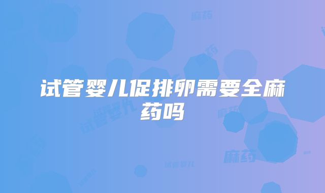 试管婴儿促排卵需要全麻药吗