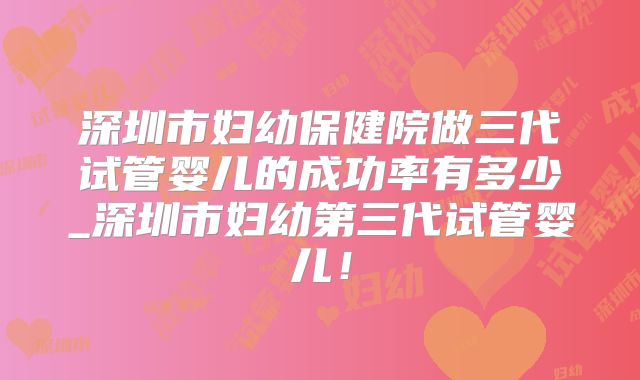 深圳市妇幼保健院做三代试管婴儿的成功率有多少_深圳市妇幼第三代试管婴儿！
