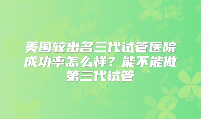 美国较出名三代试管医院成功率怎么样?能不能做第三代试管