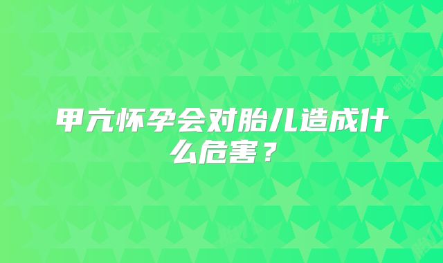 甲亢怀孕会对胎儿造成什么危害？