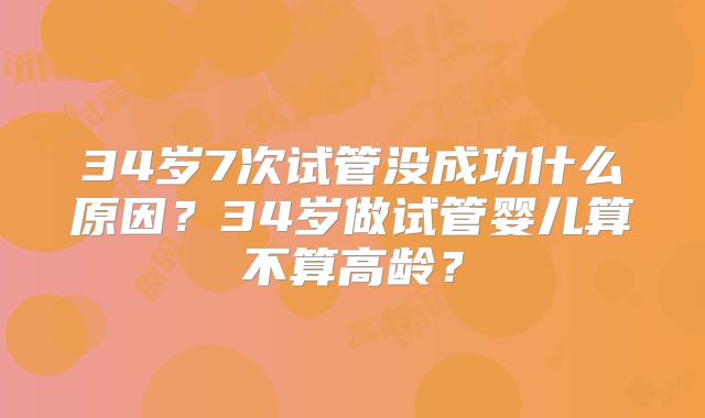 34岁7次试管没成功什么原因？34岁做试管婴儿算不算高龄？