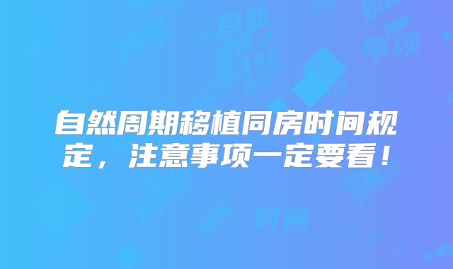 自然周期移植同房时间规定,注意事项一定要看!