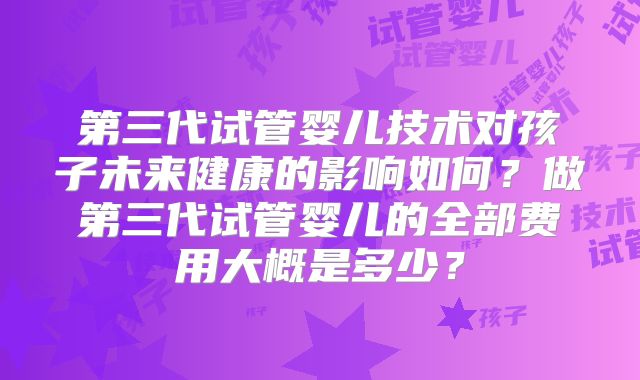 第三代试管婴儿技术对孩子未来健康的影响如何？做第三代试管婴儿的全部费用大概是多少？