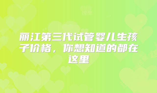 丽江第三代试管婴儿生孩子价格，你想知道的都在这里
