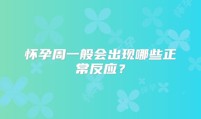怀孕周一般会出现哪些正常反应？