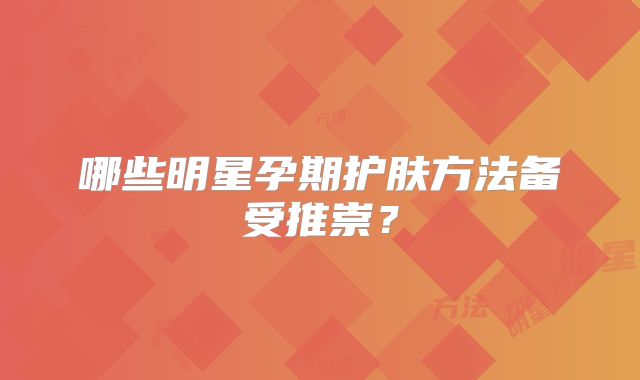哪些明星孕期护肤方法备受推崇？