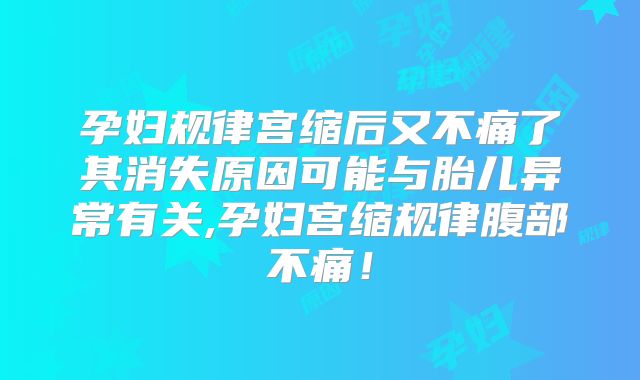 孕妇规律宫缩后又不痛了其消失原因可能与胎儿异常有关,孕妇宫缩规律腹部不痛！