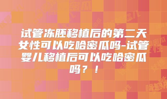 试管冻胚移植后的第二天女性可以吃哈密瓜吗-试管婴儿移植后可以吃哈密瓜吗?!