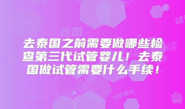 去泰国之前需要做哪些检查第三代试管婴儿！去泰国做试管需要什么手续！