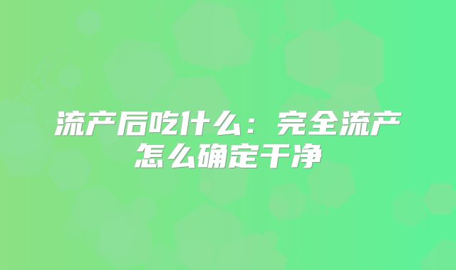 流产后吃什么：完全流产怎么确定干净