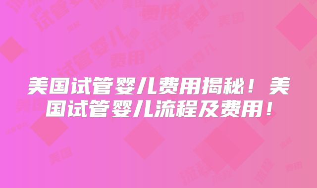 美国试管婴儿费用揭秘!美国试管婴儿流程及费用!