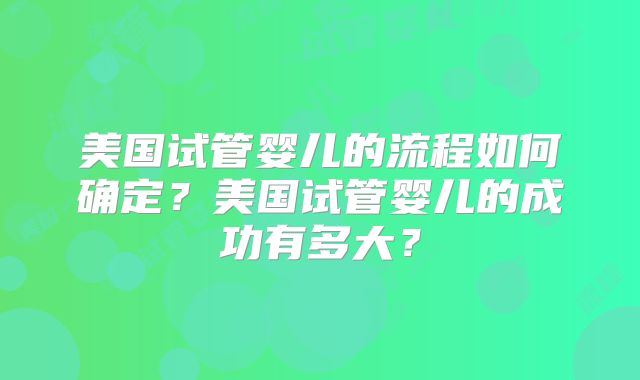 美国试管婴儿的流程如何确定?美国试管婴儿的成功有多大?
