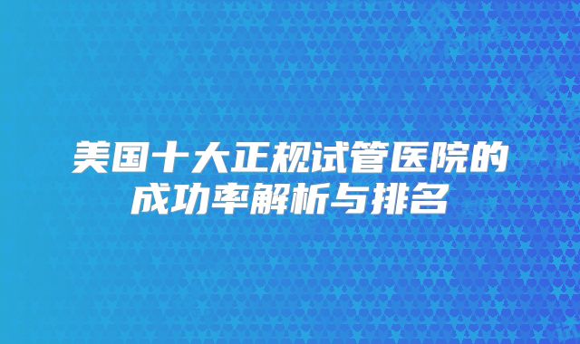 美国十大正规试管医院的成功率解析与排名