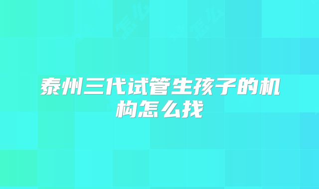 泰州三代试管生孩子的机构怎么找