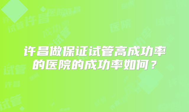 许昌做保证试管高成功率的医院的成功率如何？