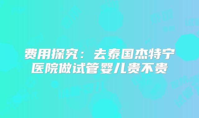 费用探究：去泰国杰特宁医院做试管婴儿贵不贵