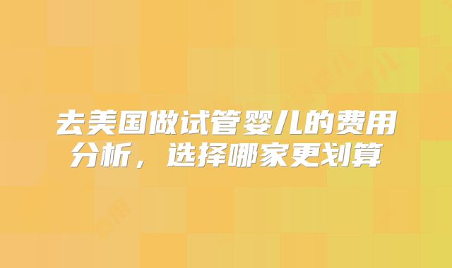 去美国做试管婴儿的费用分析,选择哪家更划算