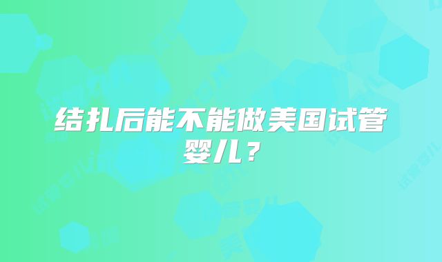 结扎后能不能做美国试管婴儿？