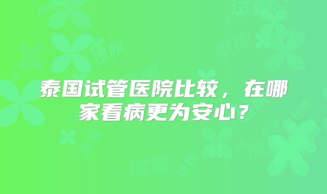 泰国试管医院比较,在哪家看病更为安心?