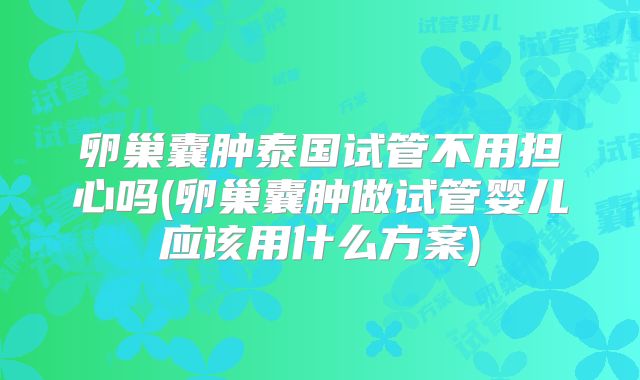 卵巢囊肿泰国试管不用担心吗(卵巢囊肿做试管婴儿应该用什么方案)