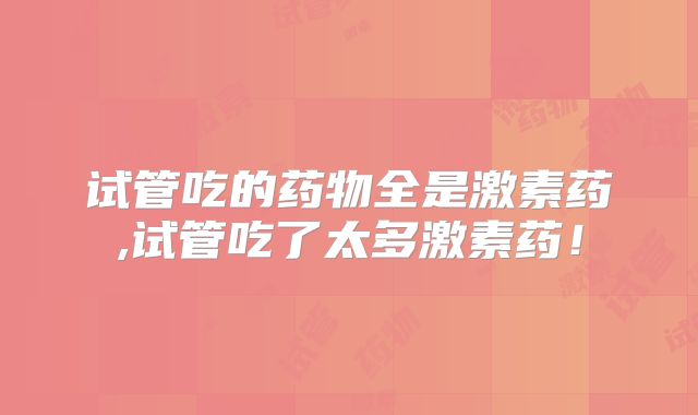 试管吃的药物全是激素药,试管吃了太多激素药！