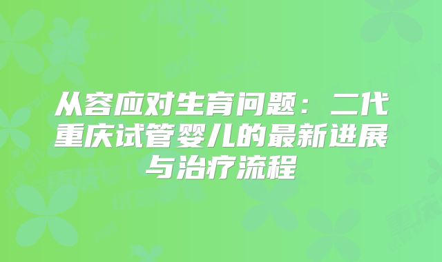 从容应对生育问题：二代重庆试管婴儿的最新进展与治疗流程