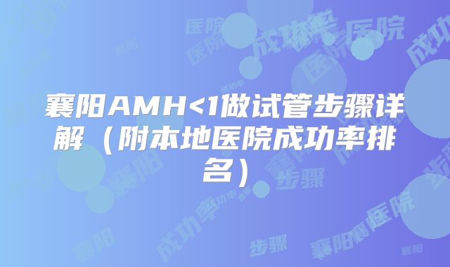 襄阳AMH<1做试管步骤详解（附本地医院成功率排名）
